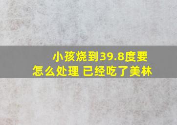 小孩烧到39.8度要怎么处理 已经吃了美林